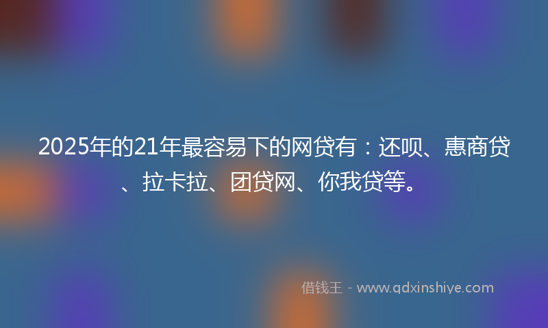 2025年的21年最容易下的网贷有：还呗、惠商贷、拉卡拉、团贷网、你我贷等。