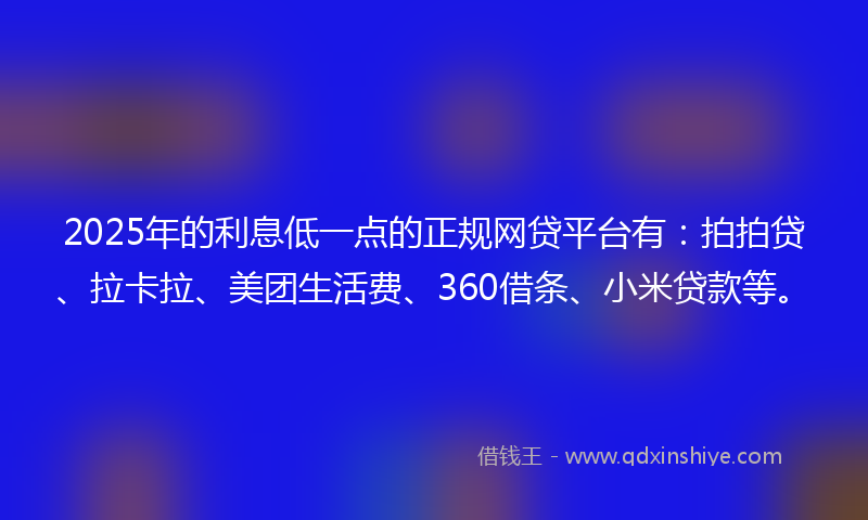 2025年的利息低一点的正规网贷平台有：拍拍贷、拉卡拉、美团生活费、360借条、小米贷款等。