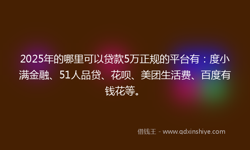 2025年的哪里可以贷款5万正规的平台有：度小满金融、51人品贷、花呗、美团生活费、百度有钱花等。