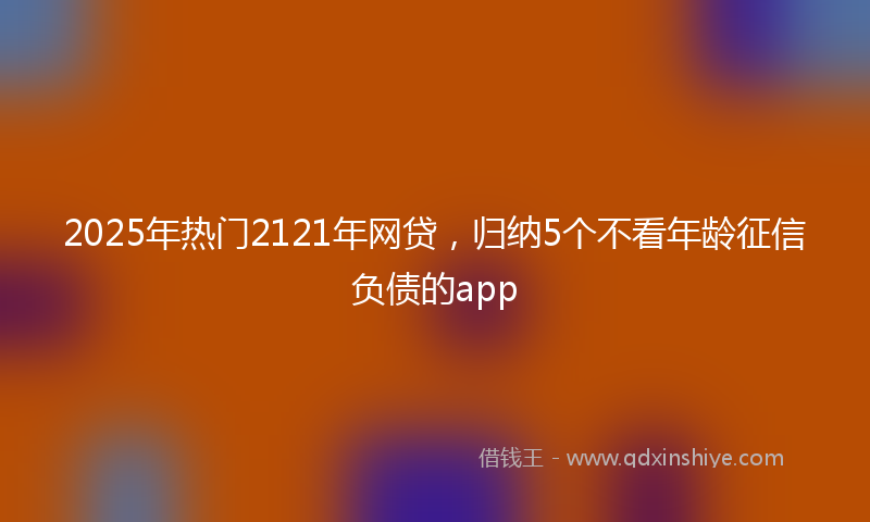 2025年热门2121年网贷，归纳5个不看年龄征信负债的app
