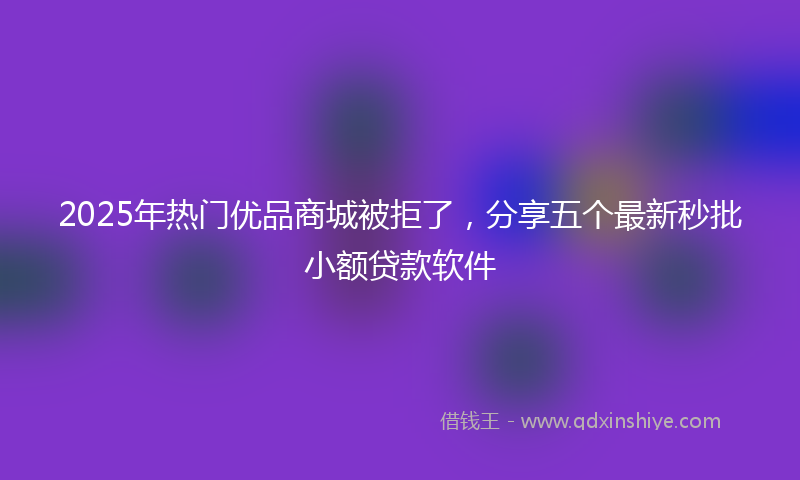 2025年热门优品商城被拒了，分享五个最新秒批小额贷款软件