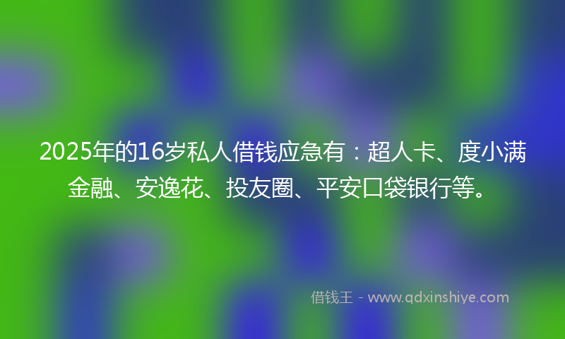 2025年的16岁私人借钱应急有：超人卡、度小满金融、安逸花、投友圈、平安口袋银行等。