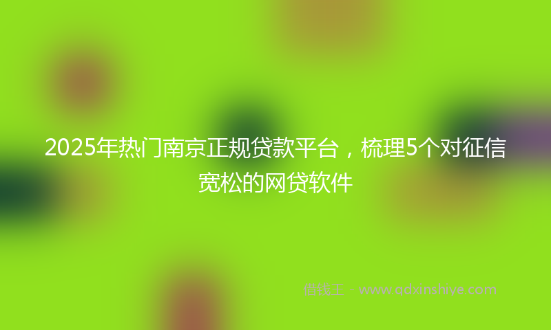 2025年热门南京正规贷款平台，梳理5个对征信宽松的网贷软件