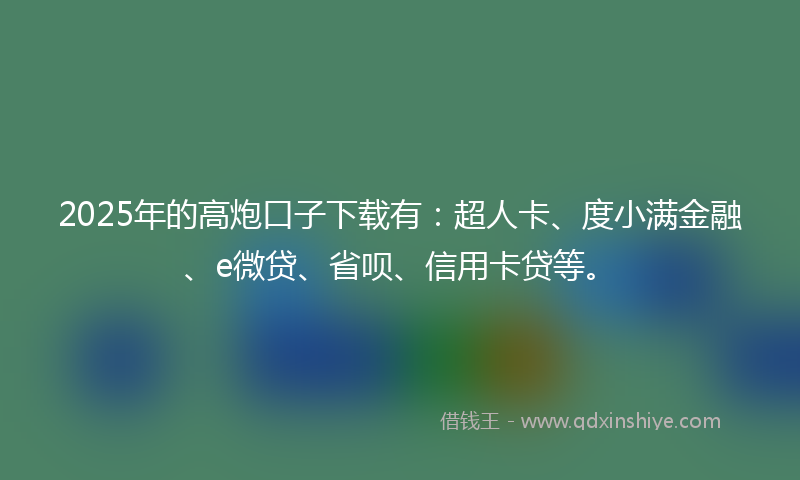 2025年的高炮口子下载有：超人卡、度小满金融、e微贷、省呗、信用卡贷等。