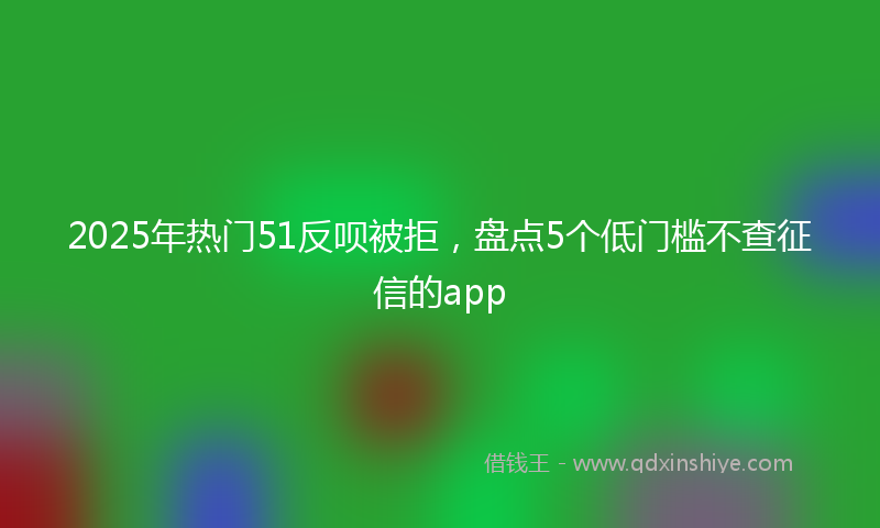 2025年热门51反呗被拒，盘点5个低门槛不查征信的app