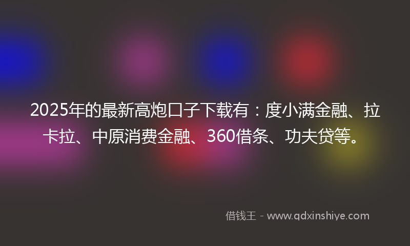 2025年的最新高炮口子下载有：度小满金融、拉卡拉、中原消费金融、360借条、功夫贷等。