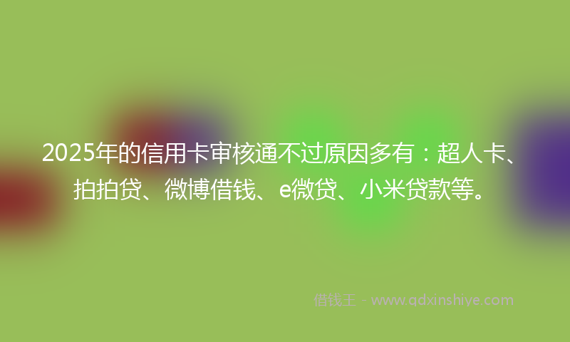 2025年的信用卡审核通不过原因多有：超人卡、拍拍贷、微博借钱、e微贷、小米贷款等。