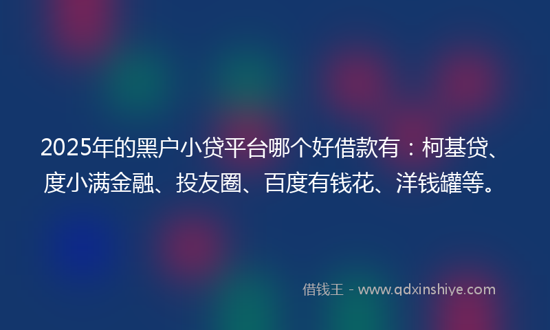 2025年的黑户小贷平台哪个好借款有：柯基贷、度小满金融、投友圈、百度有钱花、洋钱罐等。