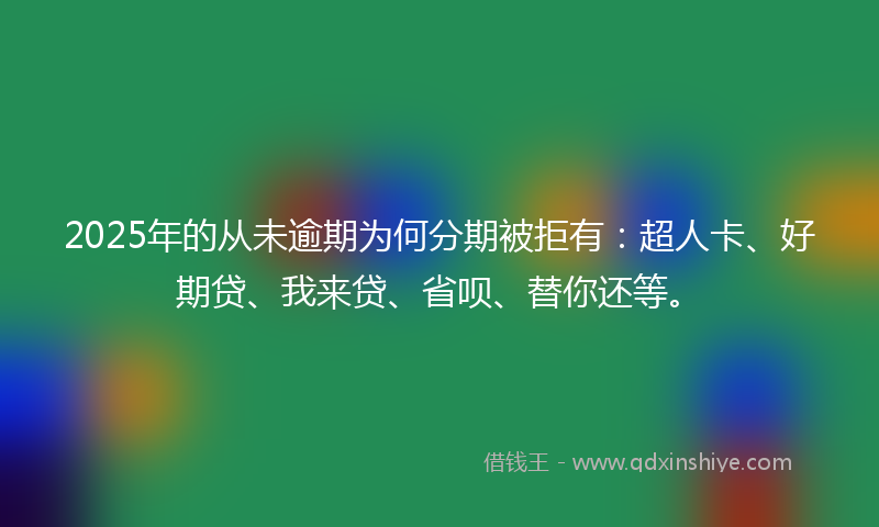 2025年的从未逾期为何分期被拒有：超人卡、好期贷、我来贷、省呗、替你还等。