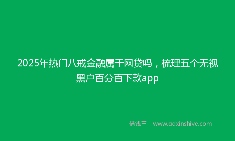 2025年热门八戒金融属于网贷吗，梳理五个无视黑户百分百下款app