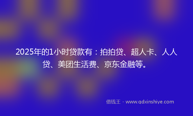 2025年的1小时贷款有：拍拍贷、超人卡、人人贷、美团生活费、京东金融等。