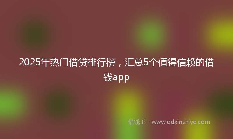 2025年热门借贷排行榜，汇总5个值得信赖的借钱app