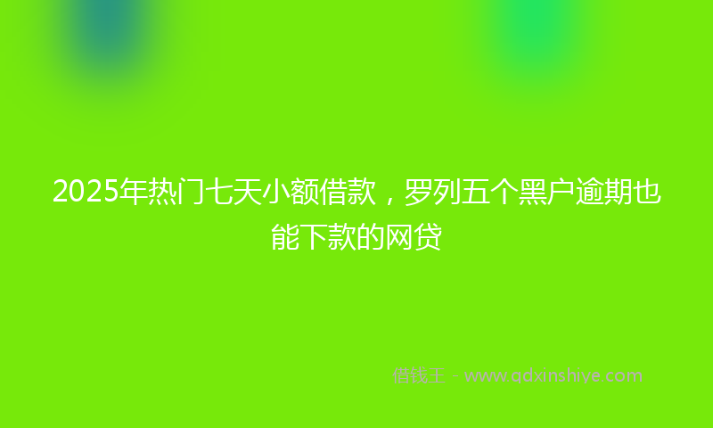 2025年热门七天小额借款，罗列五个黑户逾期也能下款的网贷