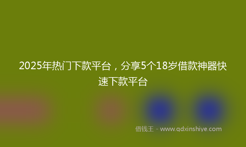 2025年热门下款平台，分享5个18岁借款神器快速下款平台