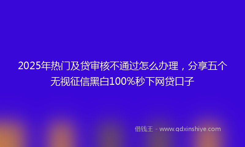 2025年热门及贷审核不通过怎么办理，分享五个无视征信黑白100%秒下网贷口子