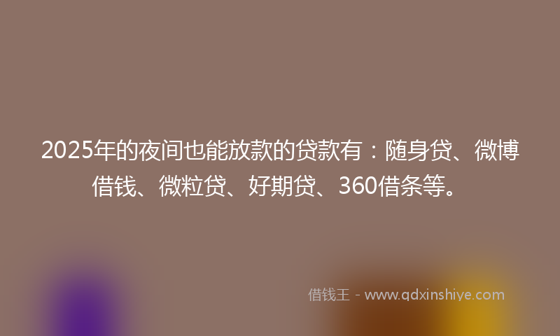 2025年的夜间也能放款的贷款有：随身贷、微博借钱、微粒贷、好期贷、360借条等。