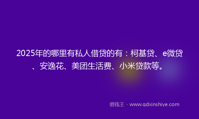 2025年的哪里有私人借贷的有：柯基贷、e微贷、安逸花、美团生活费、小米贷款等。