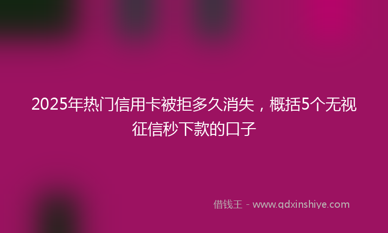 2025年热门信用卡被拒多久消失，概括5个无视征信秒下款的口子