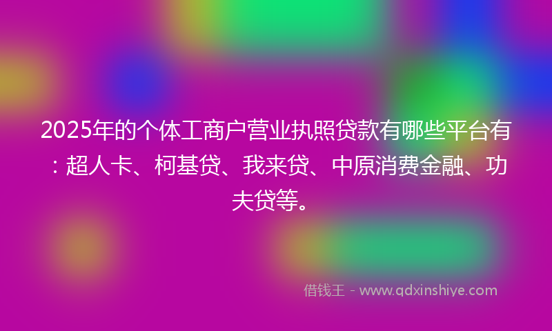 2025年的个体工商户营业执照贷款有哪些平台有：超人卡、柯基贷、我来贷、中原消费金融、功夫贷等。