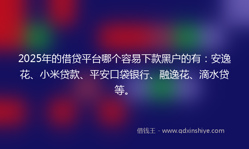 2025年的借贷平台哪个容易下款黑户的有：安逸花、小米贷款、平安口袋银行、融逸花、滴水贷等。
