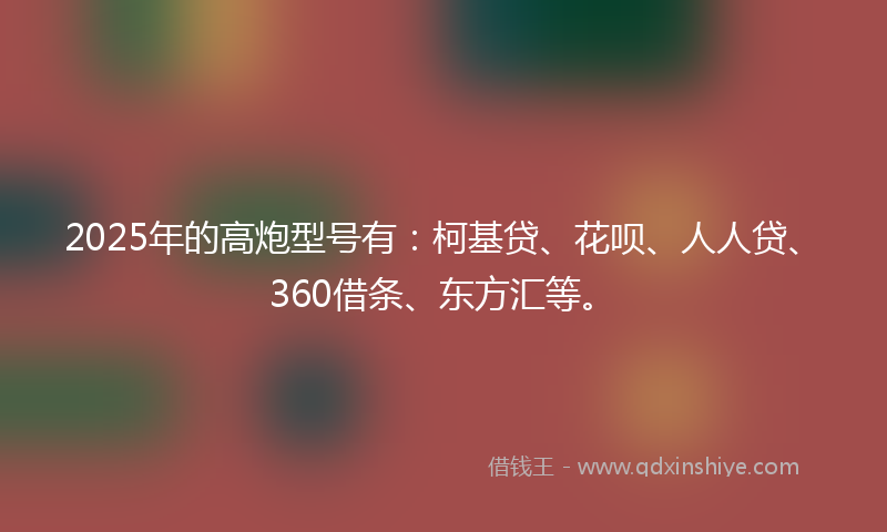 2025年的高炮型号有：柯基贷、花呗、人人贷、360借条、东方汇等。