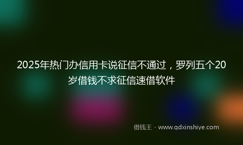 2025年热门办信用卡说征信不通过，罗列五个20岁借钱不求征信速借软件
