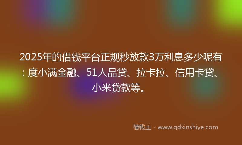 2025年的借钱平台正规秒放款3万利息多少呢有：度小满金融、51人品贷、拉卡拉、信用卡贷、小米贷款等。