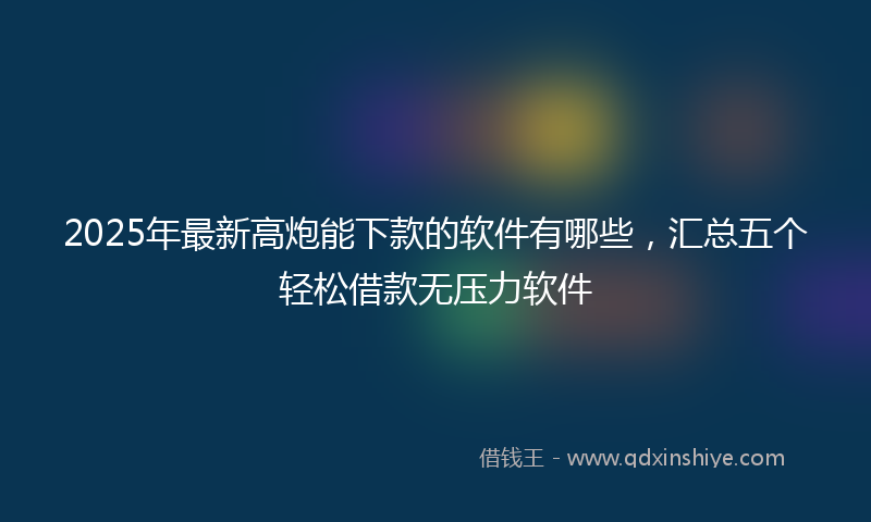 2025年最新高炮能下款的软件有哪些，汇总五个轻松借款无压力软件