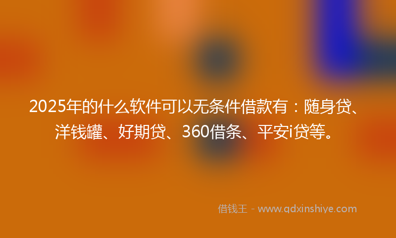 2025年的什么软件可以无条件借款有：随身贷、洋钱罐、好期贷、360借条、平安i贷等。