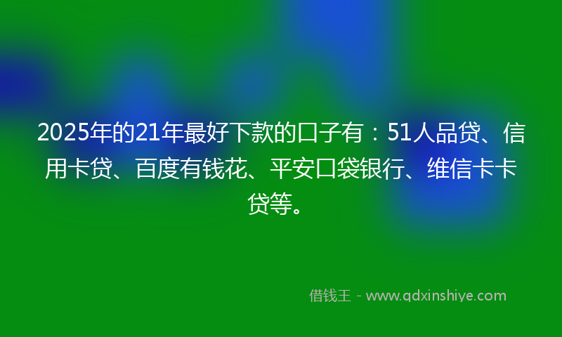 2025年的21年最好下款的口子有：51人品贷、信用卡贷、百度有钱花、平安口袋银行、维信卡卡贷等。