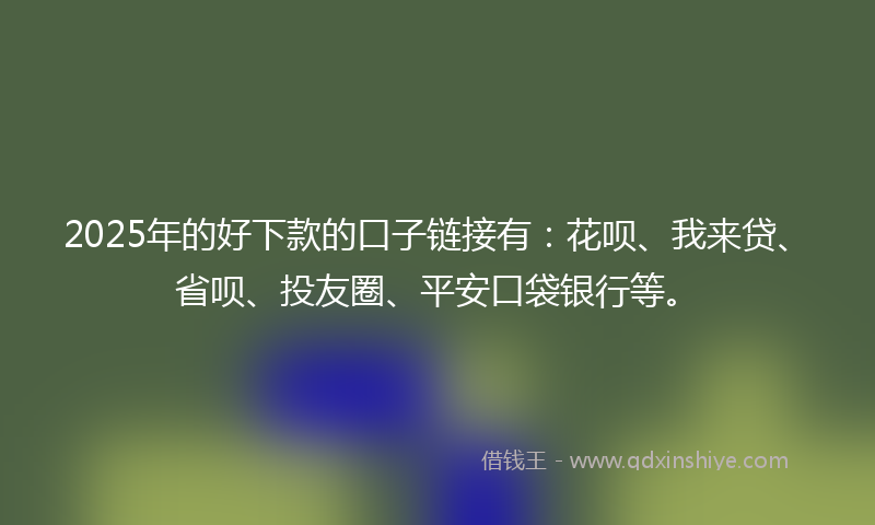 2025年的好下款的口子链接有：花呗、我来贷、省呗、投友圈、平安口袋银行等。