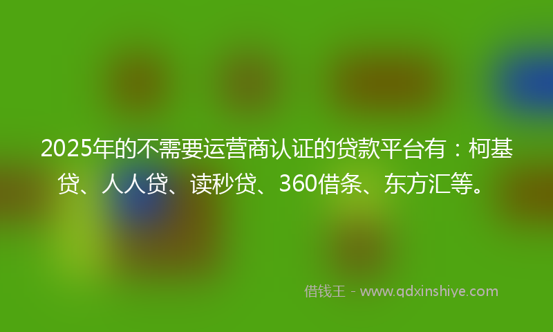 2025年的不需要运营商认证的贷款平台有：柯基贷、人人贷、读秒贷、360借条、东方汇等。