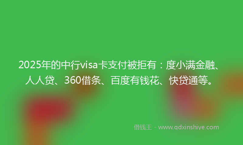 2025年的中行visa卡支付被拒有：度小满金融、人人贷、360借条、百度有钱花、快贷通等。