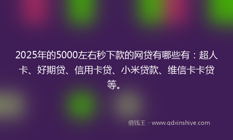 2025年的5000左右秒下款的网贷有哪些有：超人卡、好期贷、信用卡贷、小米贷款、维信卡卡贷等。