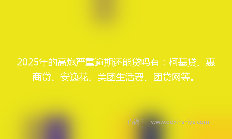 2025年的高炮严重逾期还能贷吗有：柯基贷、惠商贷、安逸花、美团生活费、团贷网等。