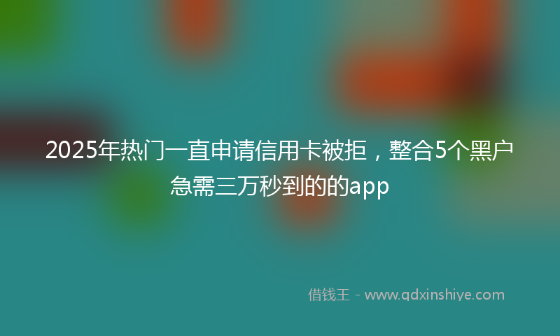 2025年热门一直申请信用卡被拒，整合5个黑户急需三万秒到的的app