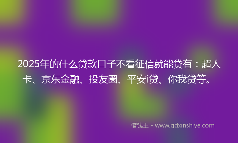 2025年的什么贷款口子不看征信就能贷有：超人卡、京东金融、投友圈、平安i贷、你我贷等。