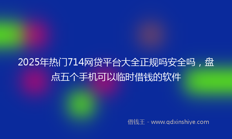 2025年热门714网贷平台大全正规吗安全吗，盘点五个手机可以临时借钱的软件