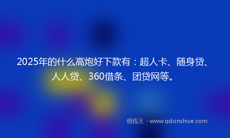 2025年的什么高炮好下款有：超人卡、随身贷、人人贷、360借条、团贷网等。