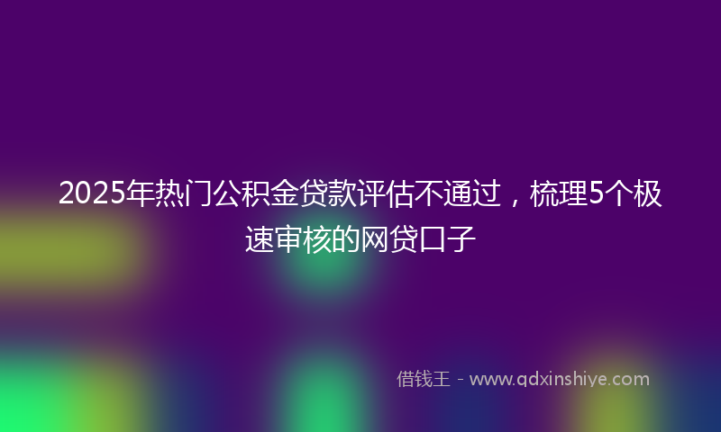 2025年热门公积金贷款评估不通过，梳理5个极速审核的网贷口子