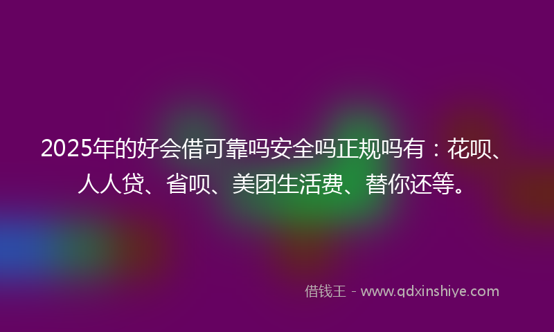 2025年的好会借可靠吗安全吗正规吗有：花呗、人人贷、省呗、美团生活费、替你还等。