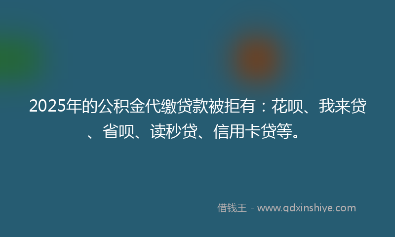 2025年的公积金代缴贷款被拒有：花呗、我来贷、省呗、读秒贷、信用卡贷等。