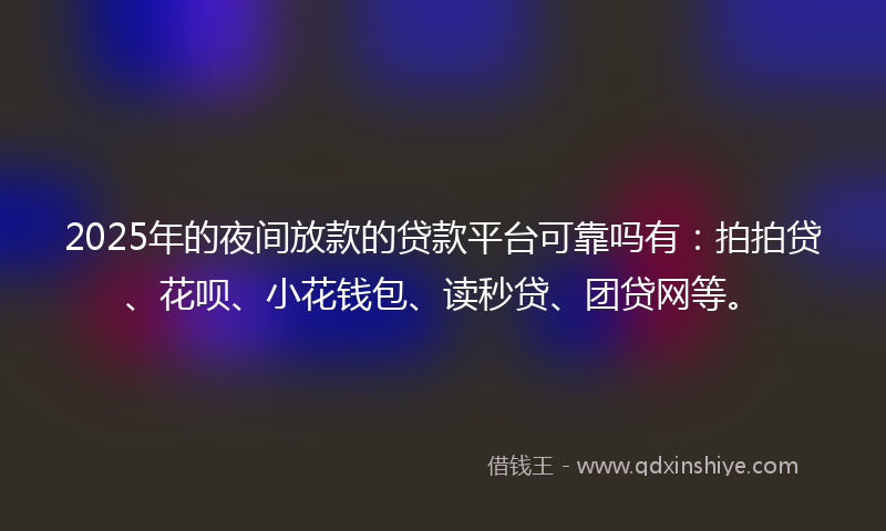 2025年的夜间放款的贷款平台可靠吗有：拍拍贷、花呗、小花钱包、读秒贷、团贷网等。
