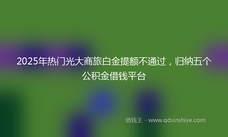 2025年热门光大商旅白金提额不通过，归纳五个公积金借钱平台