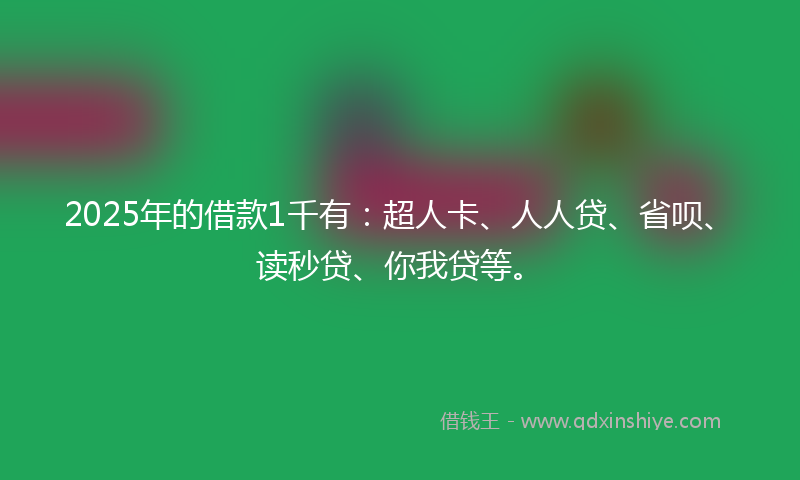 2025年的借款1千有：超人卡、人人贷、省呗、读秒贷、你我贷等。