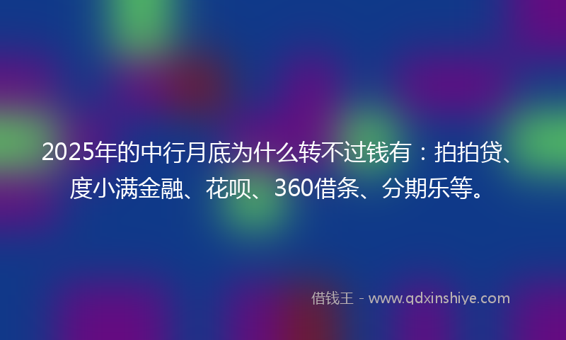 2025年的中行月底为什么转不过钱有：拍拍贷、度小满金融、花呗、360借条、分期乐等。