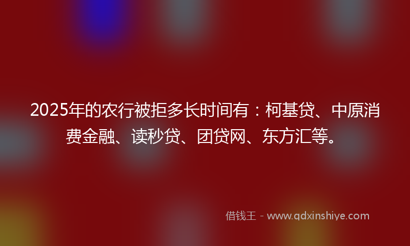 2025年的农行被拒多长时间有：柯基贷、中原消费金融、读秒贷、团贷网、东方汇等。