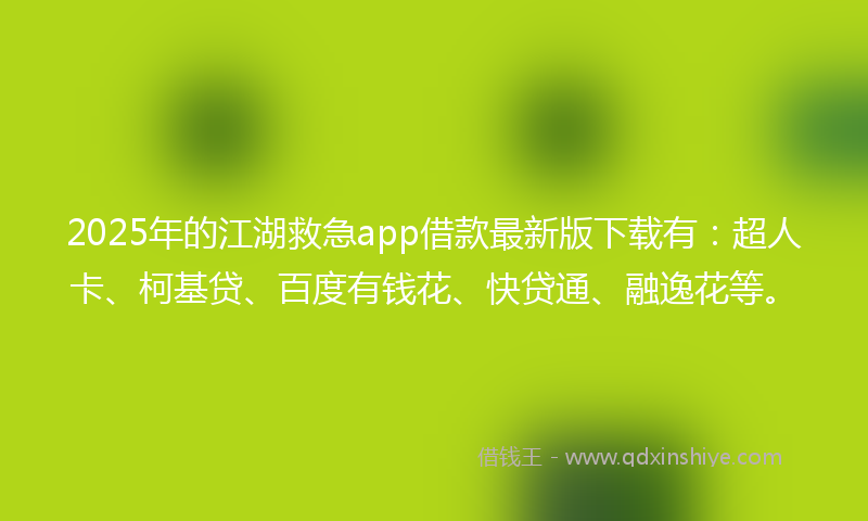 2025年的江湖救急app借款最新版下载有：超人卡、柯基贷、百度有钱花、快贷通、融逸花等。