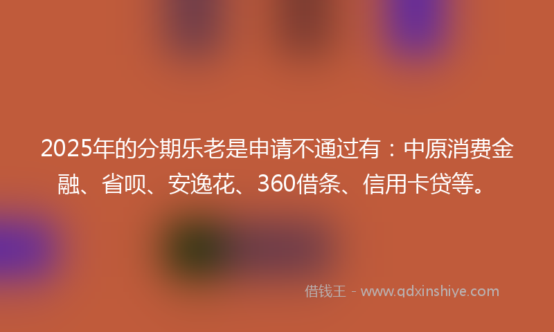 2025年的分期乐老是申请不通过有：中原消费金融、省呗、安逸花、360借条、信用卡贷等。