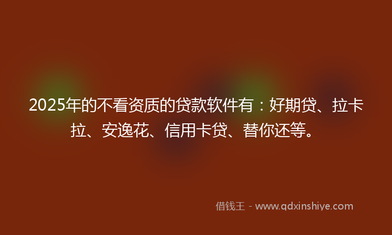 2025年的不看资质的贷款软件有：好期贷、拉卡拉、安逸花、信用卡贷、替你还等。